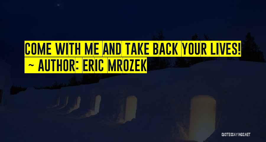 Eric Mrozek Quotes: Come With Me And Take Back Your Lives!