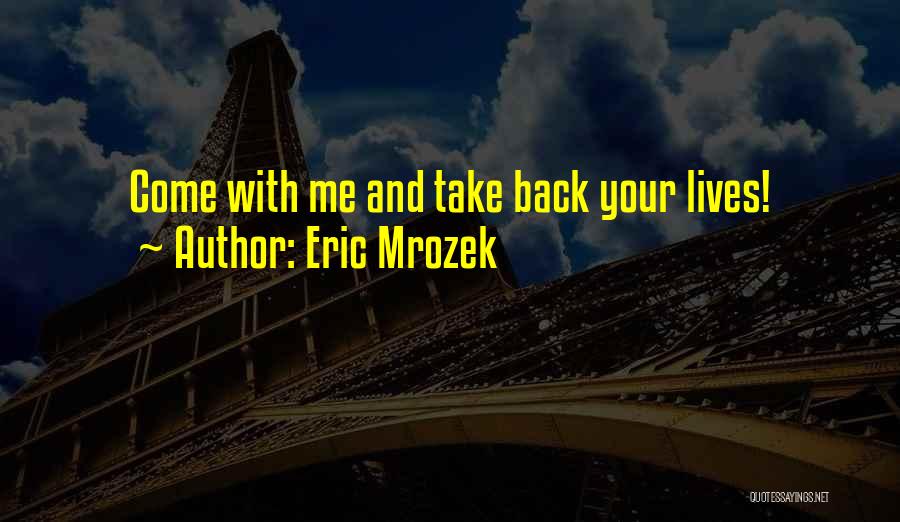 Eric Mrozek Quotes: Come With Me And Take Back Your Lives!