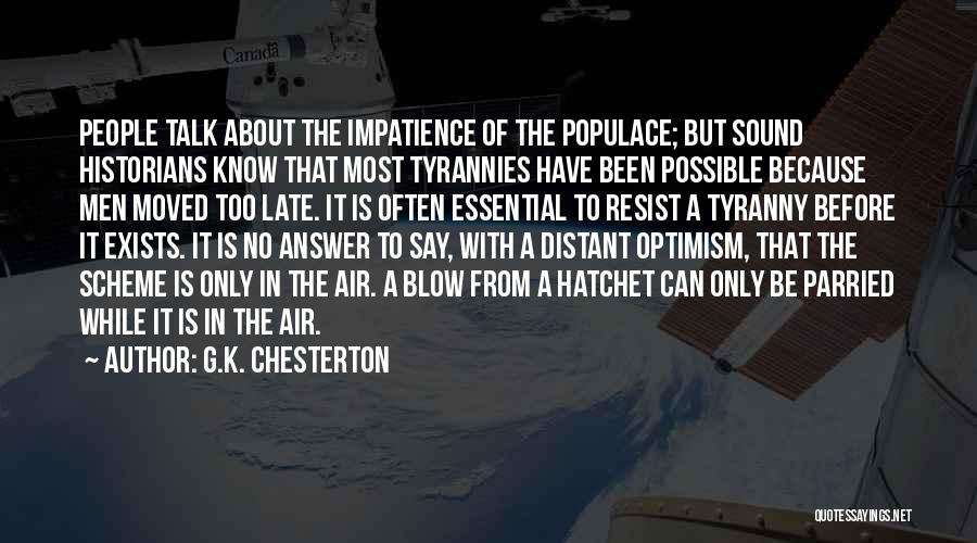 G.K. Chesterton Quotes: People Talk About The Impatience Of The Populace; But Sound Historians Know That Most Tyrannies Have Been Possible Because Men