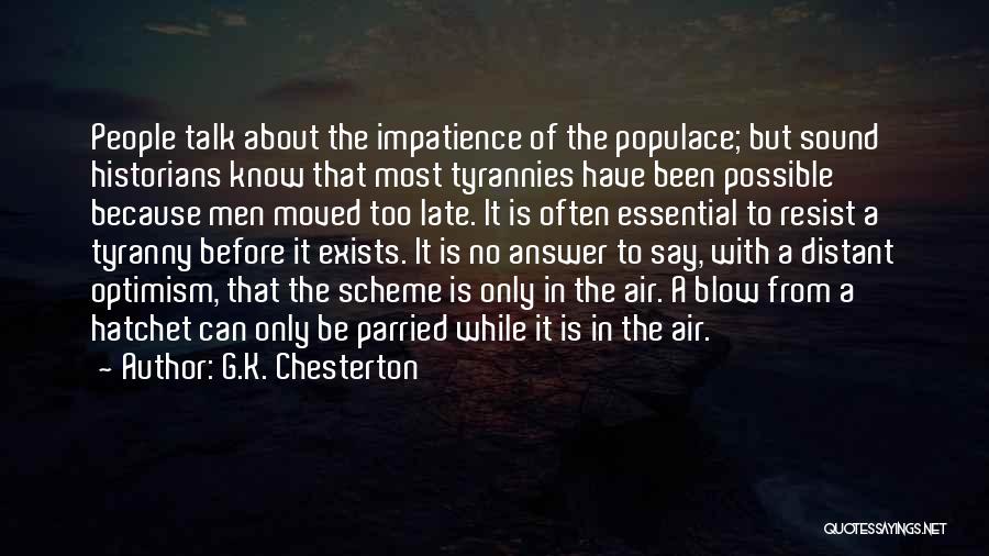 G.K. Chesterton Quotes: People Talk About The Impatience Of The Populace; But Sound Historians Know That Most Tyrannies Have Been Possible Because Men