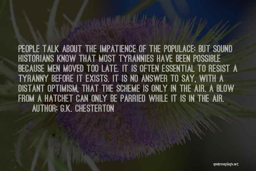 G.K. Chesterton Quotes: People Talk About The Impatience Of The Populace; But Sound Historians Know That Most Tyrannies Have Been Possible Because Men