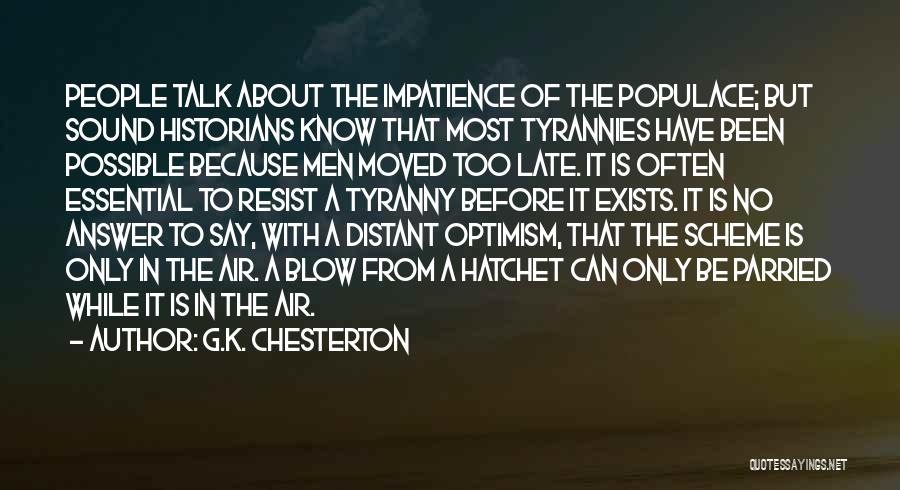 G.K. Chesterton Quotes: People Talk About The Impatience Of The Populace; But Sound Historians Know That Most Tyrannies Have Been Possible Because Men