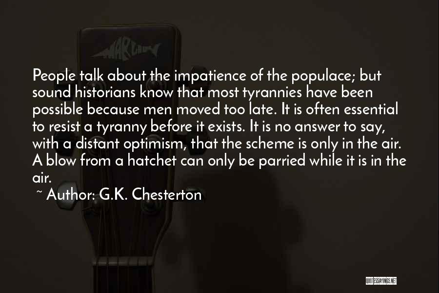 G.K. Chesterton Quotes: People Talk About The Impatience Of The Populace; But Sound Historians Know That Most Tyrannies Have Been Possible Because Men