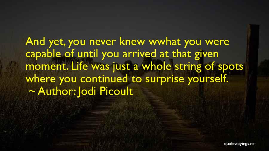 Jodi Picoult Quotes: And Yet, You Never Knew Wwhat You Were Capable Of Until You Arrived At That Given Moment. Life Was Just