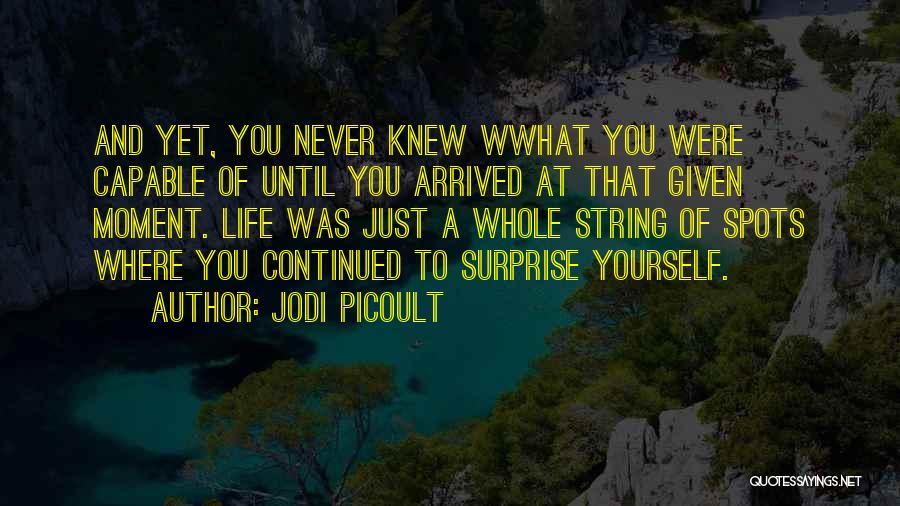 Jodi Picoult Quotes: And Yet, You Never Knew Wwhat You Were Capable Of Until You Arrived At That Given Moment. Life Was Just
