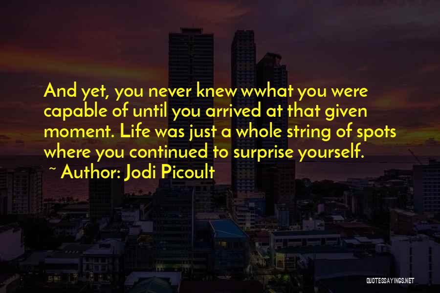 Jodi Picoult Quotes: And Yet, You Never Knew Wwhat You Were Capable Of Until You Arrived At That Given Moment. Life Was Just