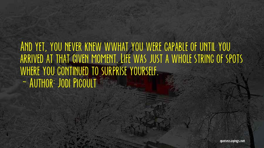 Jodi Picoult Quotes: And Yet, You Never Knew Wwhat You Were Capable Of Until You Arrived At That Given Moment. Life Was Just