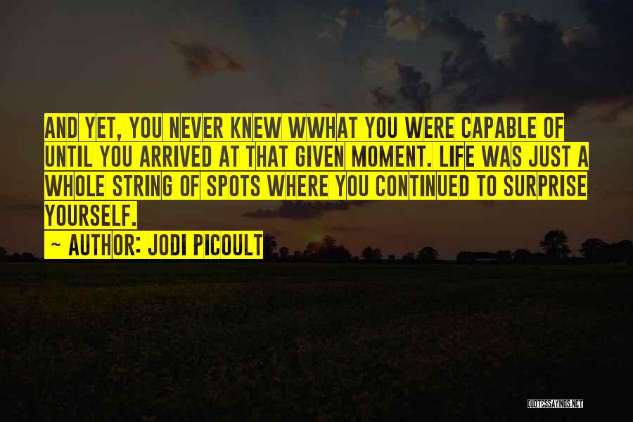 Jodi Picoult Quotes: And Yet, You Never Knew Wwhat You Were Capable Of Until You Arrived At That Given Moment. Life Was Just
