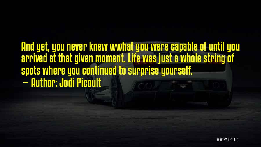 Jodi Picoult Quotes: And Yet, You Never Knew Wwhat You Were Capable Of Until You Arrived At That Given Moment. Life Was Just