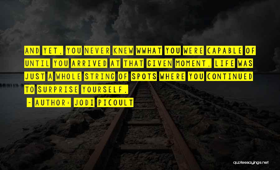 Jodi Picoult Quotes: And Yet, You Never Knew Wwhat You Were Capable Of Until You Arrived At That Given Moment. Life Was Just