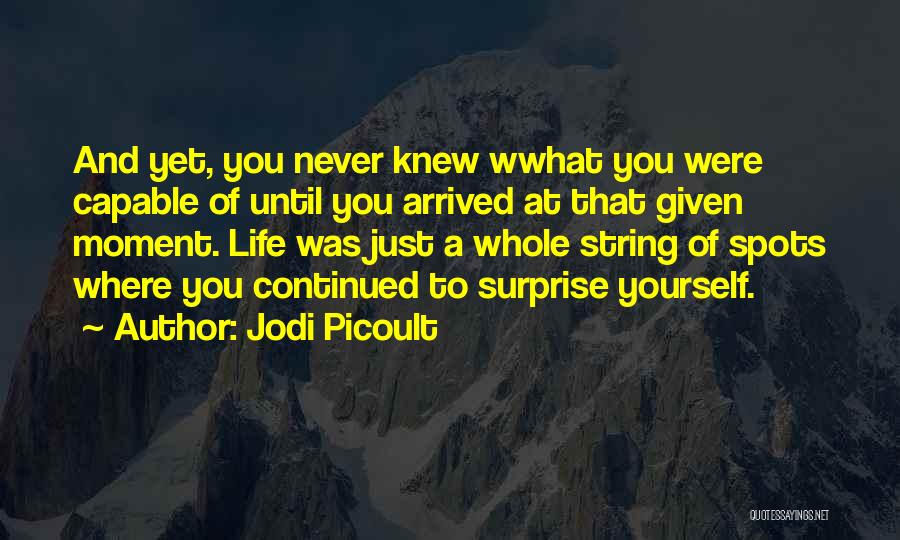 Jodi Picoult Quotes: And Yet, You Never Knew Wwhat You Were Capable Of Until You Arrived At That Given Moment. Life Was Just