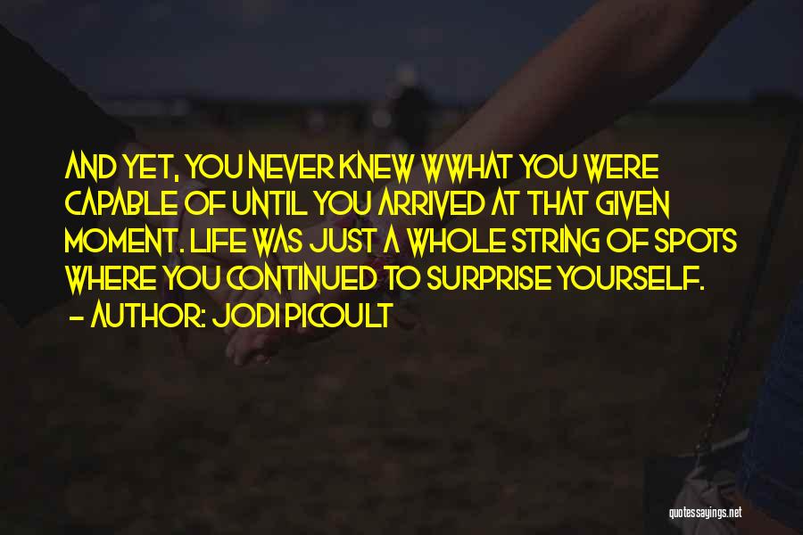Jodi Picoult Quotes: And Yet, You Never Knew Wwhat You Were Capable Of Until You Arrived At That Given Moment. Life Was Just