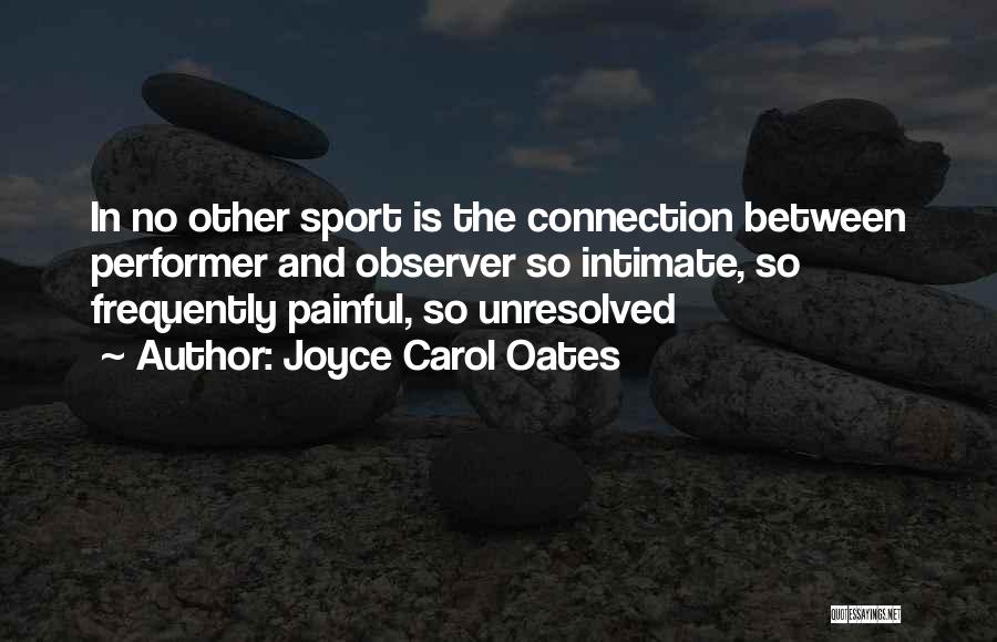 Joyce Carol Oates Quotes: In No Other Sport Is The Connection Between Performer And Observer So Intimate, So Frequently Painful, So Unresolved