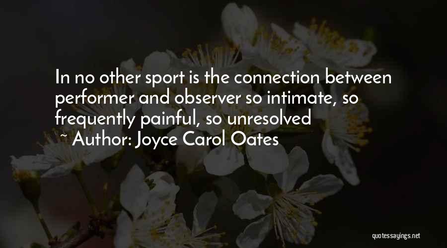 Joyce Carol Oates Quotes: In No Other Sport Is The Connection Between Performer And Observer So Intimate, So Frequently Painful, So Unresolved