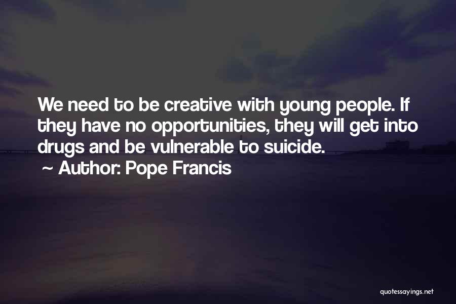 Pope Francis Quotes: We Need To Be Creative With Young People. If They Have No Opportunities, They Will Get Into Drugs And Be