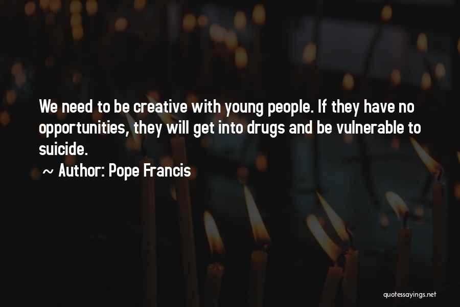 Pope Francis Quotes: We Need To Be Creative With Young People. If They Have No Opportunities, They Will Get Into Drugs And Be