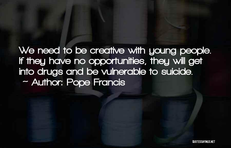 Pope Francis Quotes: We Need To Be Creative With Young People. If They Have No Opportunities, They Will Get Into Drugs And Be