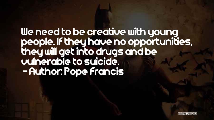 Pope Francis Quotes: We Need To Be Creative With Young People. If They Have No Opportunities, They Will Get Into Drugs And Be