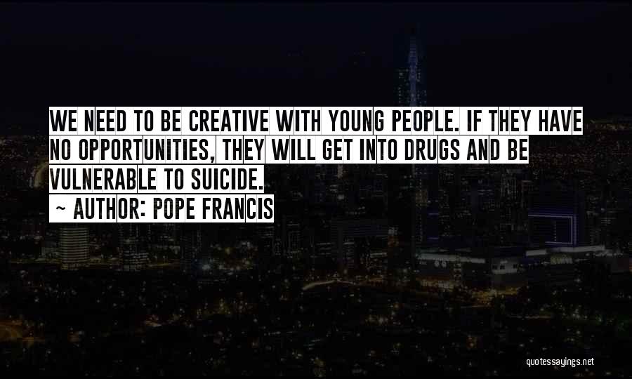 Pope Francis Quotes: We Need To Be Creative With Young People. If They Have No Opportunities, They Will Get Into Drugs And Be