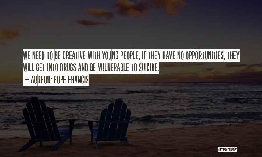 Pope Francis Quotes: We Need To Be Creative With Young People. If They Have No Opportunities, They Will Get Into Drugs And Be