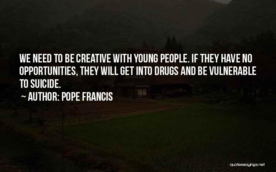 Pope Francis Quotes: We Need To Be Creative With Young People. If They Have No Opportunities, They Will Get Into Drugs And Be