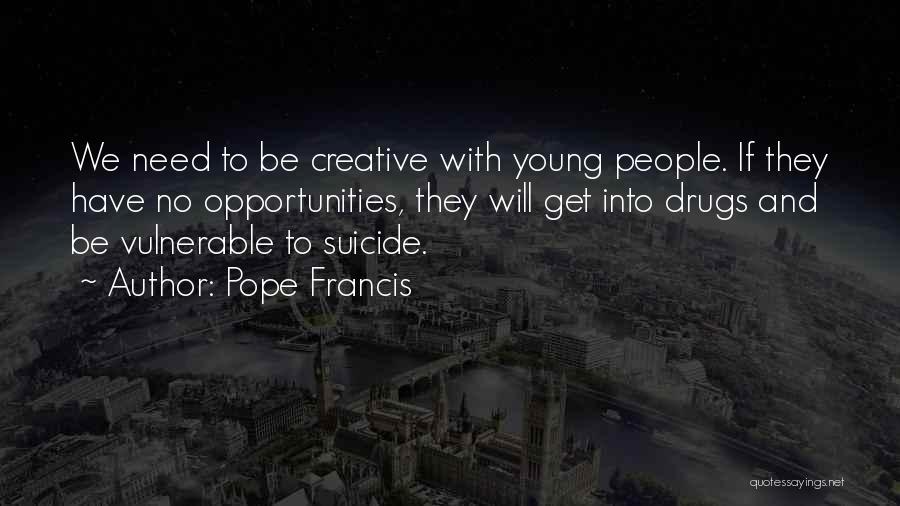 Pope Francis Quotes: We Need To Be Creative With Young People. If They Have No Opportunities, They Will Get Into Drugs And Be