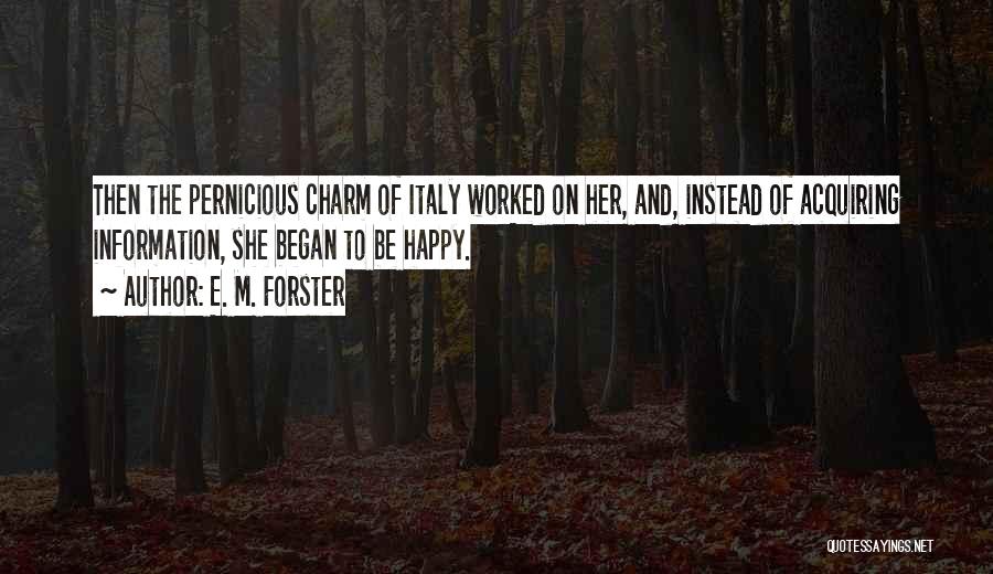 E. M. Forster Quotes: Then The Pernicious Charm Of Italy Worked On Her, And, Instead Of Acquiring Information, She Began To Be Happy.