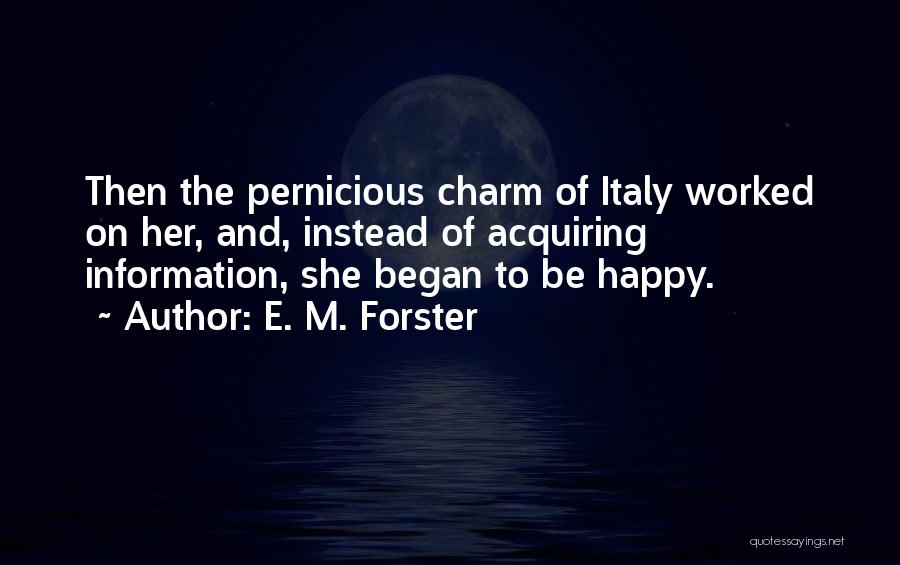 E. M. Forster Quotes: Then The Pernicious Charm Of Italy Worked On Her, And, Instead Of Acquiring Information, She Began To Be Happy.