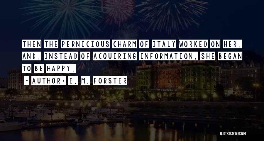 E. M. Forster Quotes: Then The Pernicious Charm Of Italy Worked On Her, And, Instead Of Acquiring Information, She Began To Be Happy.