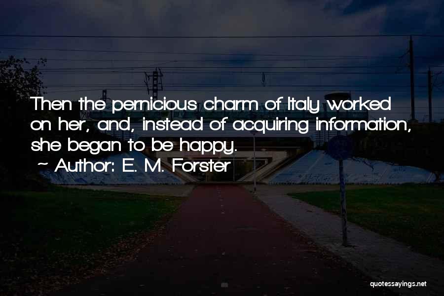 E. M. Forster Quotes: Then The Pernicious Charm Of Italy Worked On Her, And, Instead Of Acquiring Information, She Began To Be Happy.