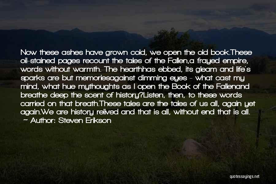 Steven Erikson Quotes: Now These Ashes Have Grown Cold, We Open The Old Book.these Oil-stained Pages Recount The Tales Of The Fallen,a Frayed