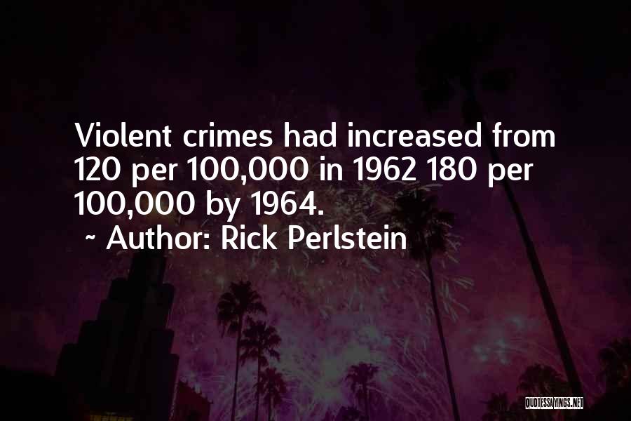 Rick Perlstein Quotes: Violent Crimes Had Increased From 120 Per 100,000 In 1962 180 Per 100,000 By 1964.