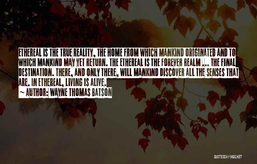 Wayne Thomas Batson Quotes: Ethereal Is The True Reality, The Home From Which Mankind Originated And To Which Mankind May Yet Return. The Ethereal