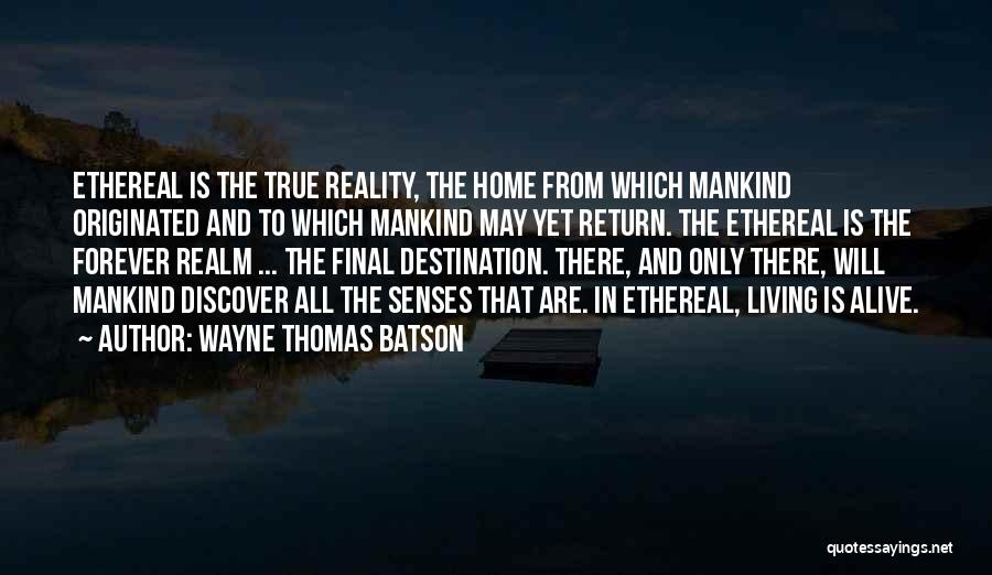 Wayne Thomas Batson Quotes: Ethereal Is The True Reality, The Home From Which Mankind Originated And To Which Mankind May Yet Return. The Ethereal