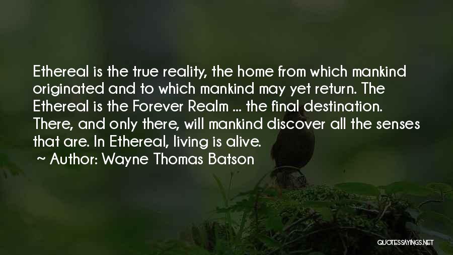 Wayne Thomas Batson Quotes: Ethereal Is The True Reality, The Home From Which Mankind Originated And To Which Mankind May Yet Return. The Ethereal