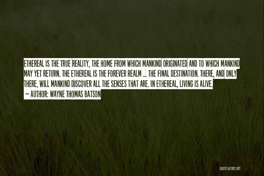 Wayne Thomas Batson Quotes: Ethereal Is The True Reality, The Home From Which Mankind Originated And To Which Mankind May Yet Return. The Ethereal