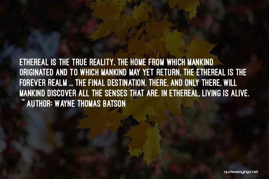 Wayne Thomas Batson Quotes: Ethereal Is The True Reality, The Home From Which Mankind Originated And To Which Mankind May Yet Return. The Ethereal