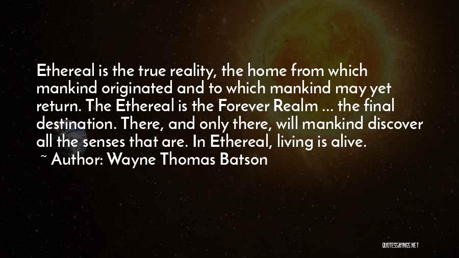 Wayne Thomas Batson Quotes: Ethereal Is The True Reality, The Home From Which Mankind Originated And To Which Mankind May Yet Return. The Ethereal