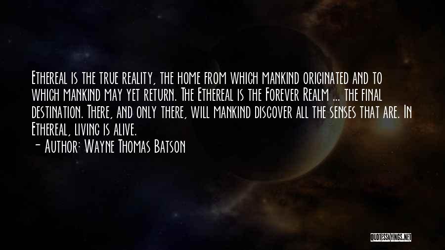 Wayne Thomas Batson Quotes: Ethereal Is The True Reality, The Home From Which Mankind Originated And To Which Mankind May Yet Return. The Ethereal