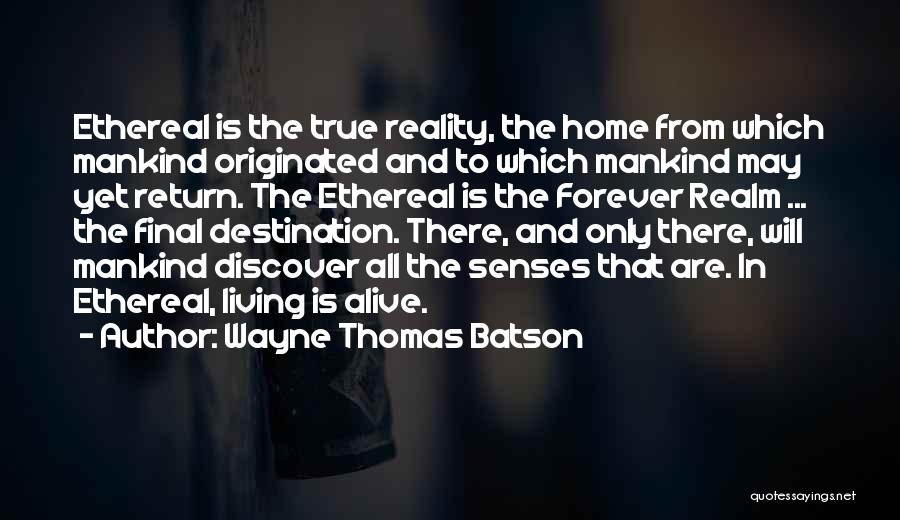 Wayne Thomas Batson Quotes: Ethereal Is The True Reality, The Home From Which Mankind Originated And To Which Mankind May Yet Return. The Ethereal