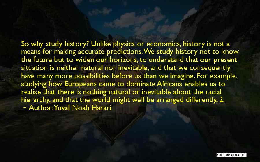 Yuval Noah Harari Quotes: So Why Study History? Unlike Physics Or Economics, History Is Not A Means For Making Accurate Predictions. We Study History