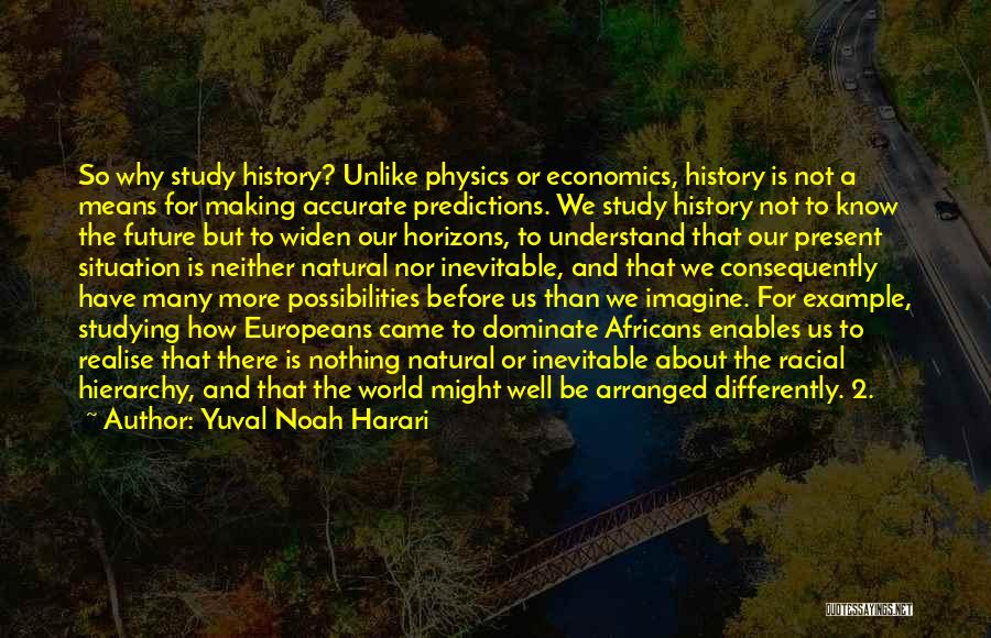 Yuval Noah Harari Quotes: So Why Study History? Unlike Physics Or Economics, History Is Not A Means For Making Accurate Predictions. We Study History