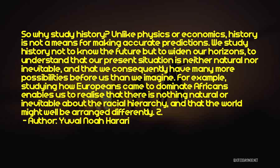 Yuval Noah Harari Quotes: So Why Study History? Unlike Physics Or Economics, History Is Not A Means For Making Accurate Predictions. We Study History