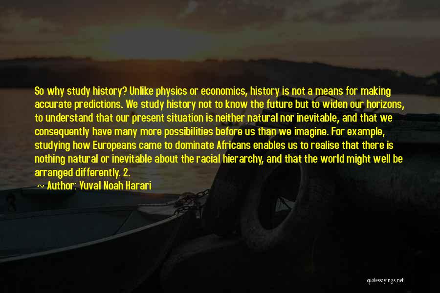 Yuval Noah Harari Quotes: So Why Study History? Unlike Physics Or Economics, History Is Not A Means For Making Accurate Predictions. We Study History