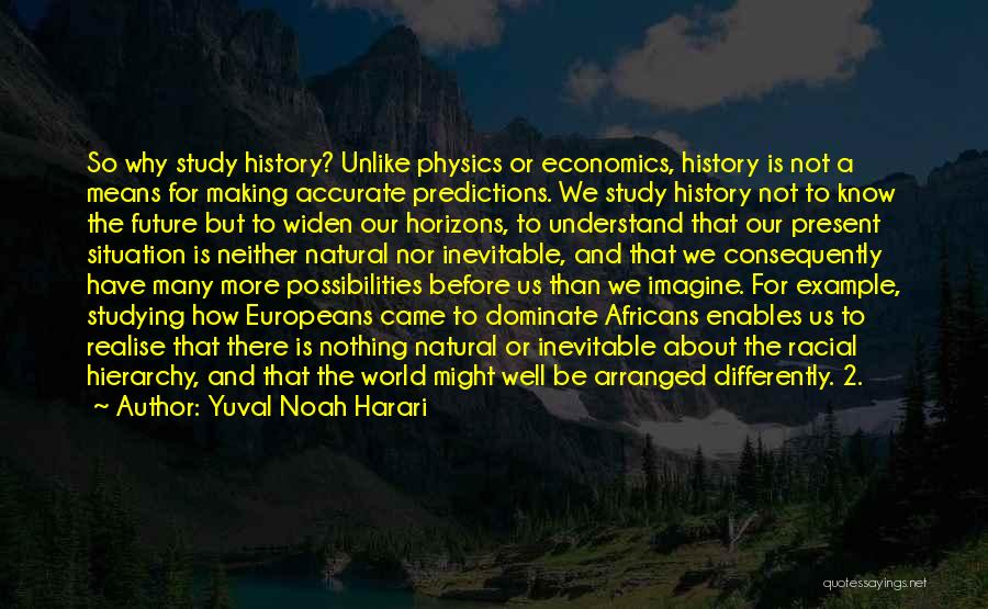Yuval Noah Harari Quotes: So Why Study History? Unlike Physics Or Economics, History Is Not A Means For Making Accurate Predictions. We Study History