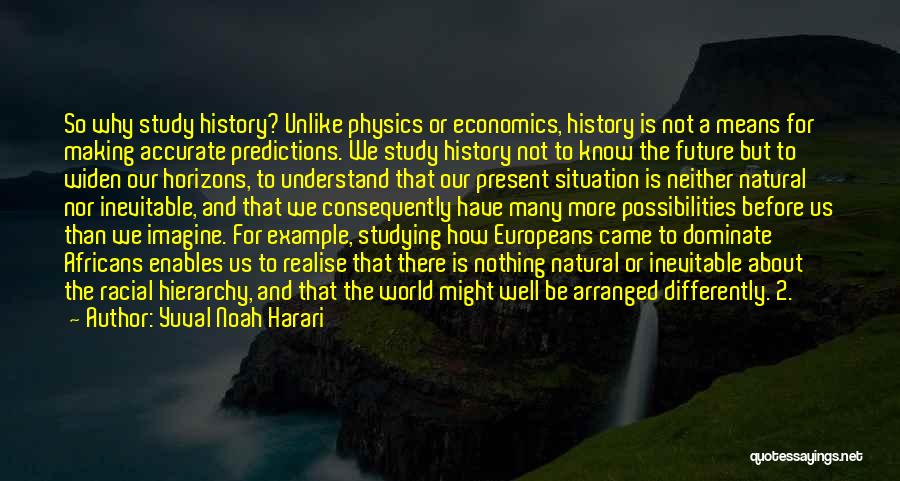 Yuval Noah Harari Quotes: So Why Study History? Unlike Physics Or Economics, History Is Not A Means For Making Accurate Predictions. We Study History