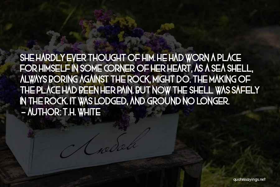 T.H. White Quotes: She Hardly Ever Thought Of Him. He Had Worn A Place For Himself In Some Corner Of Her Heart, As
