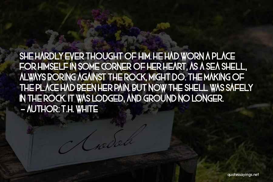 T.H. White Quotes: She Hardly Ever Thought Of Him. He Had Worn A Place For Himself In Some Corner Of Her Heart, As