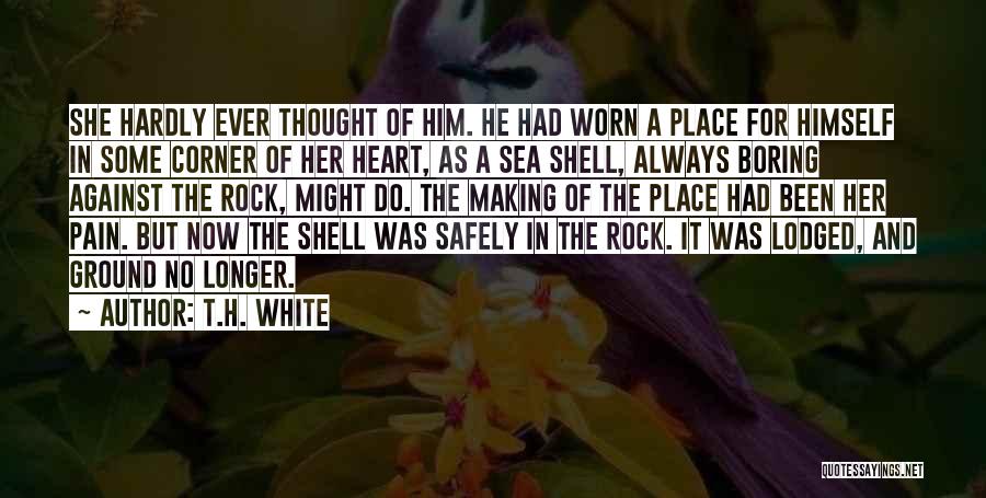 T.H. White Quotes: She Hardly Ever Thought Of Him. He Had Worn A Place For Himself In Some Corner Of Her Heart, As