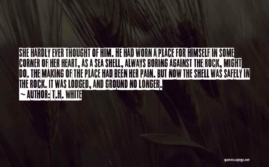 T.H. White Quotes: She Hardly Ever Thought Of Him. He Had Worn A Place For Himself In Some Corner Of Her Heart, As